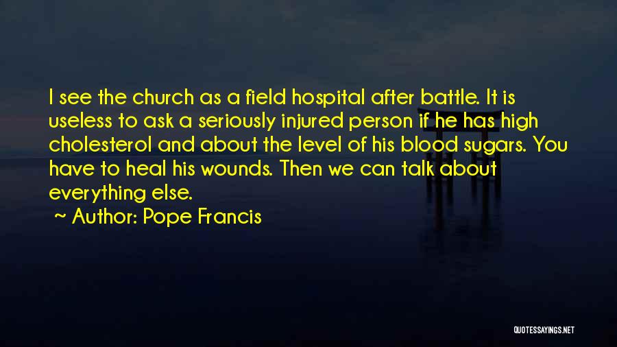 Pope Francis Quotes: I See The Church As A Field Hospital After Battle. It Is Useless To Ask A Seriously Injured Person If