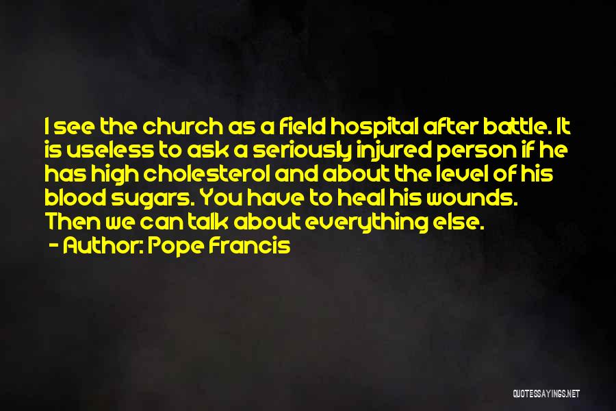 Pope Francis Quotes: I See The Church As A Field Hospital After Battle. It Is Useless To Ask A Seriously Injured Person If