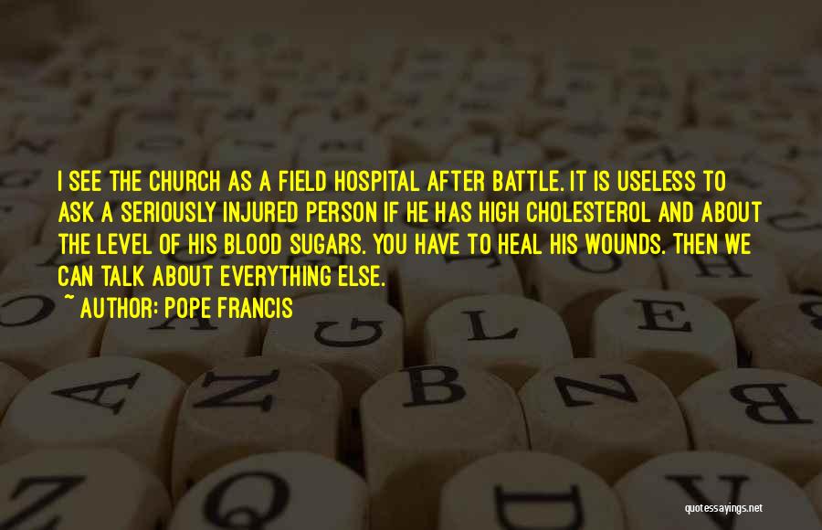 Pope Francis Quotes: I See The Church As A Field Hospital After Battle. It Is Useless To Ask A Seriously Injured Person If