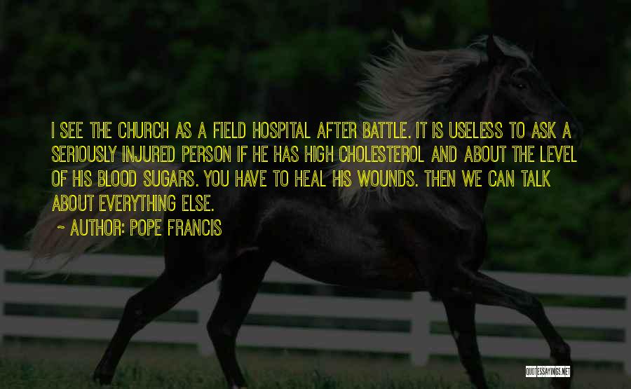 Pope Francis Quotes: I See The Church As A Field Hospital After Battle. It Is Useless To Ask A Seriously Injured Person If