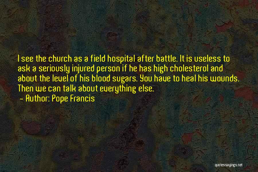 Pope Francis Quotes: I See The Church As A Field Hospital After Battle. It Is Useless To Ask A Seriously Injured Person If