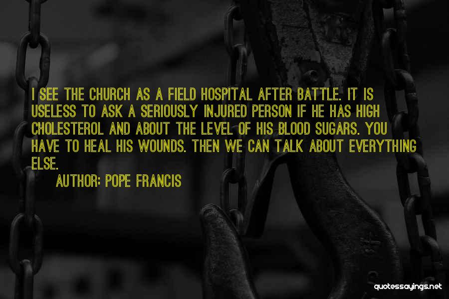 Pope Francis Quotes: I See The Church As A Field Hospital After Battle. It Is Useless To Ask A Seriously Injured Person If