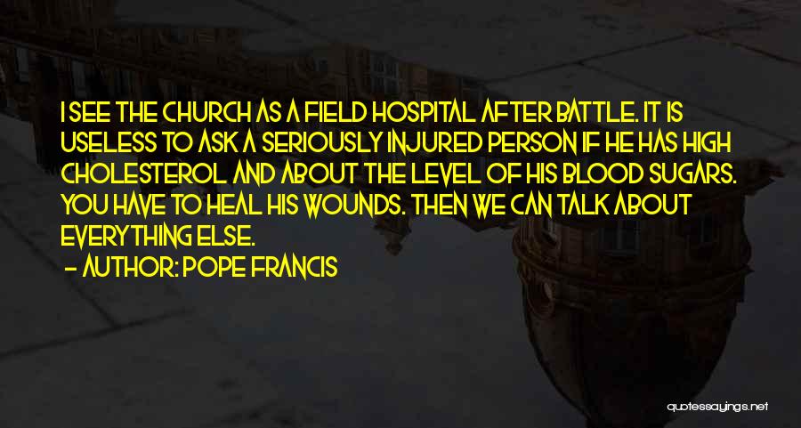 Pope Francis Quotes: I See The Church As A Field Hospital After Battle. It Is Useless To Ask A Seriously Injured Person If