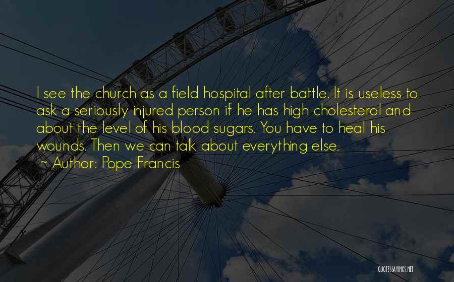 Pope Francis Quotes: I See The Church As A Field Hospital After Battle. It Is Useless To Ask A Seriously Injured Person If