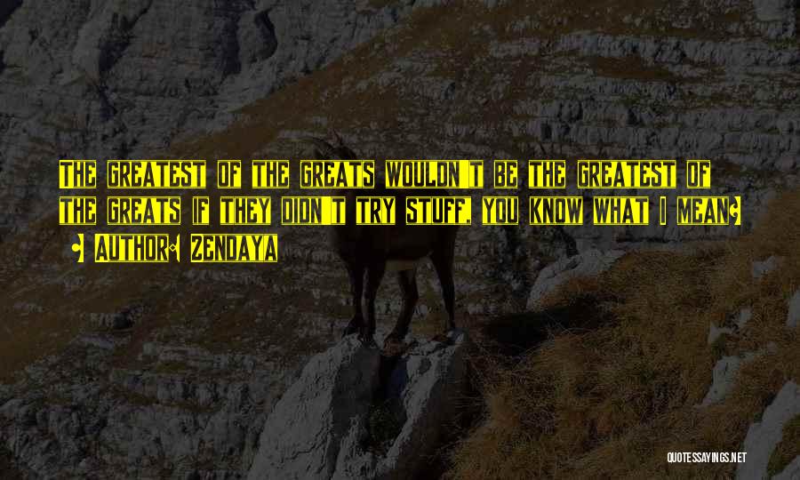 Zendaya Quotes: The Greatest Of The Greats Wouldn't Be The Greatest Of The Greats If They Didn't Try Stuff, You Know What