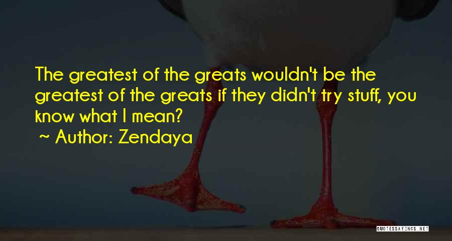 Zendaya Quotes: The Greatest Of The Greats Wouldn't Be The Greatest Of The Greats If They Didn't Try Stuff, You Know What