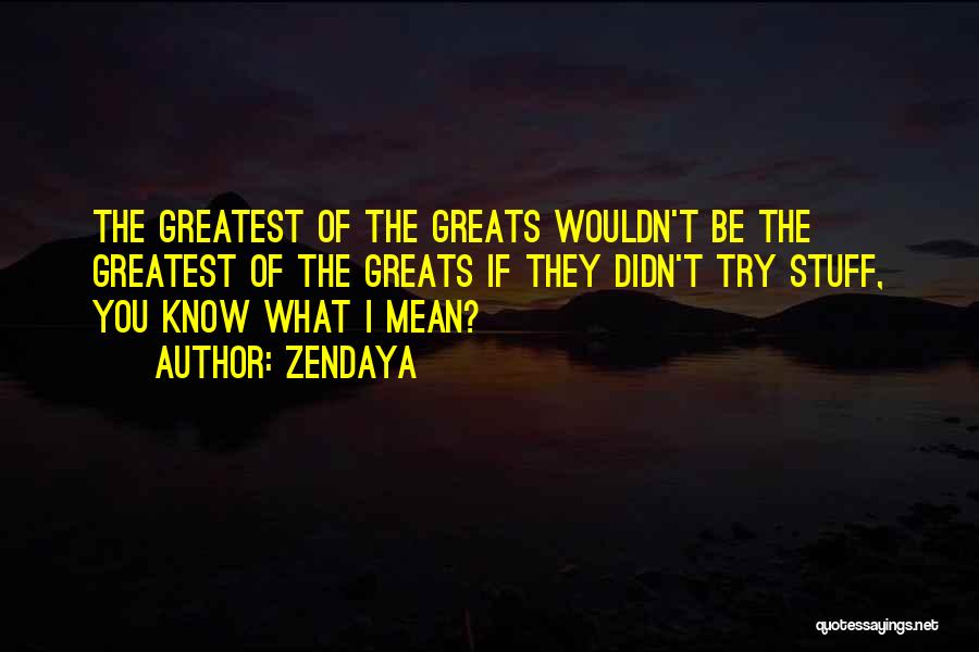 Zendaya Quotes: The Greatest Of The Greats Wouldn't Be The Greatest Of The Greats If They Didn't Try Stuff, You Know What