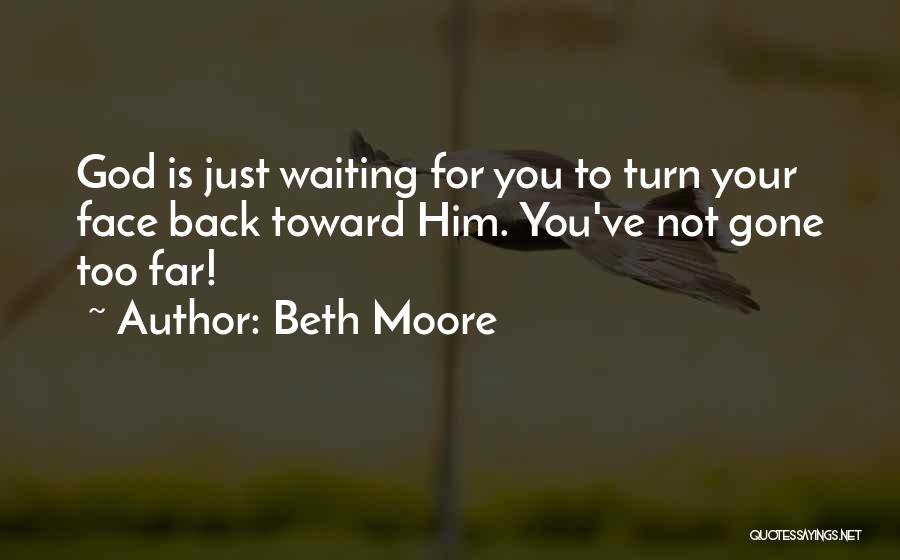 Beth Moore Quotes: God Is Just Waiting For You To Turn Your Face Back Toward Him. You've Not Gone Too Far!