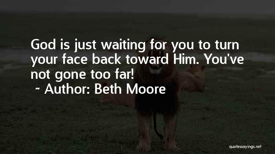 Beth Moore Quotes: God Is Just Waiting For You To Turn Your Face Back Toward Him. You've Not Gone Too Far!