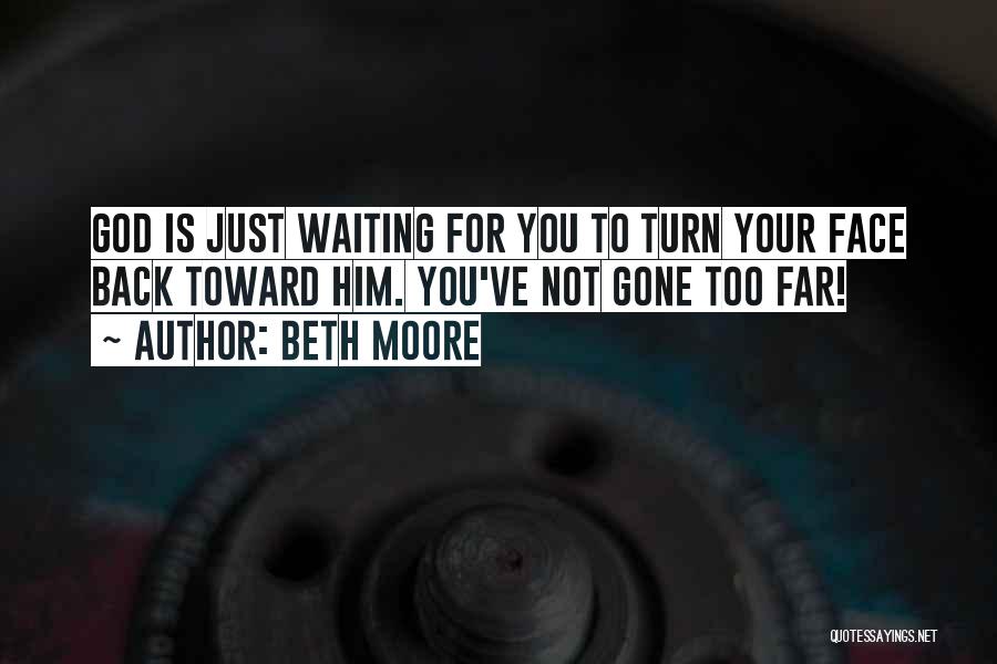 Beth Moore Quotes: God Is Just Waiting For You To Turn Your Face Back Toward Him. You've Not Gone Too Far!