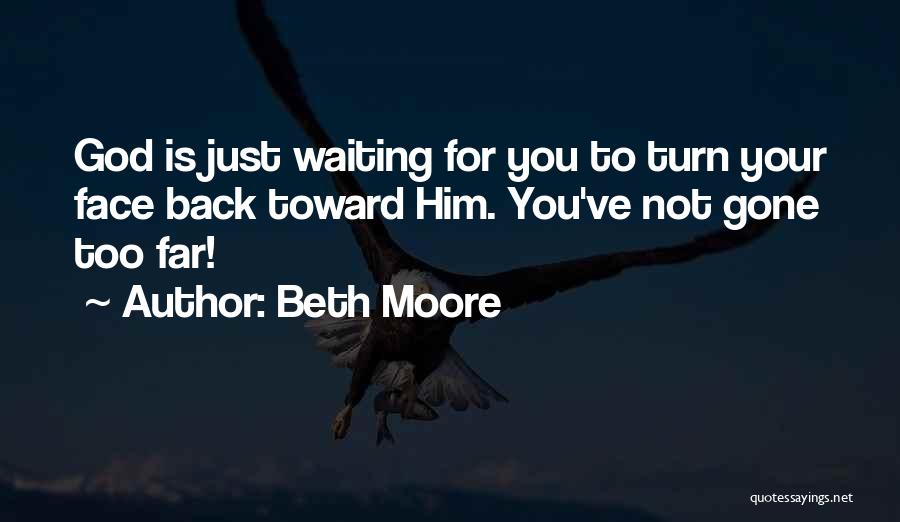 Beth Moore Quotes: God Is Just Waiting For You To Turn Your Face Back Toward Him. You've Not Gone Too Far!