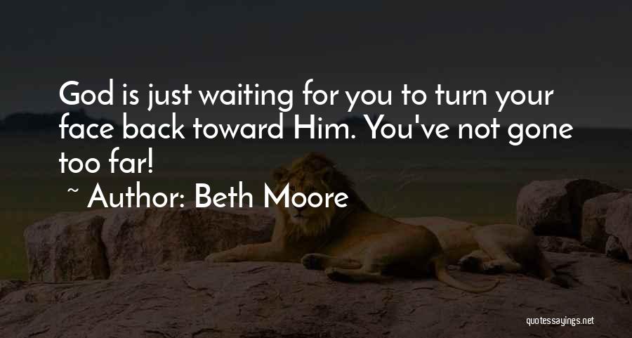 Beth Moore Quotes: God Is Just Waiting For You To Turn Your Face Back Toward Him. You've Not Gone Too Far!