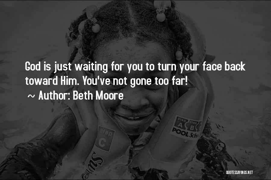 Beth Moore Quotes: God Is Just Waiting For You To Turn Your Face Back Toward Him. You've Not Gone Too Far!