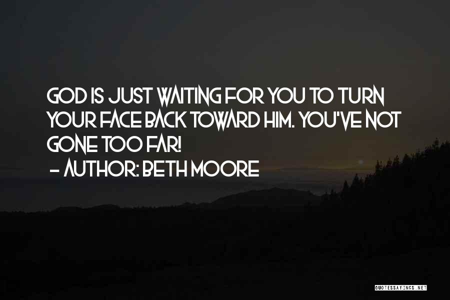 Beth Moore Quotes: God Is Just Waiting For You To Turn Your Face Back Toward Him. You've Not Gone Too Far!