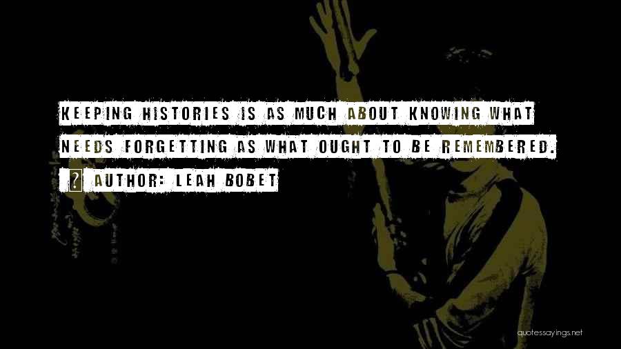 Leah Bobet Quotes: Keeping Histories Is As Much About Knowing What Needs Forgetting As What Ought To Be Remembered.