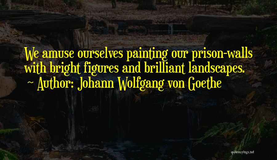 Johann Wolfgang Von Goethe Quotes: We Amuse Ourselves Painting Our Prison-walls With Bright Figures And Brilliant Landscapes.