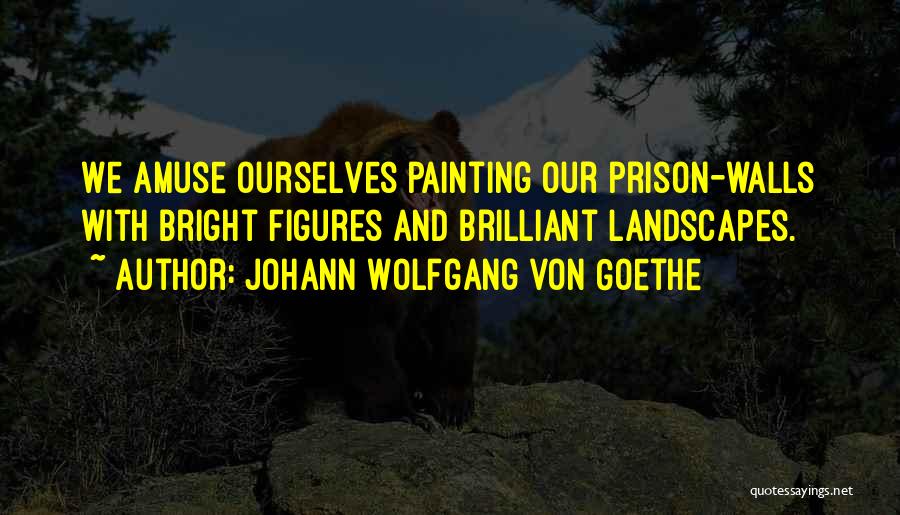 Johann Wolfgang Von Goethe Quotes: We Amuse Ourselves Painting Our Prison-walls With Bright Figures And Brilliant Landscapes.