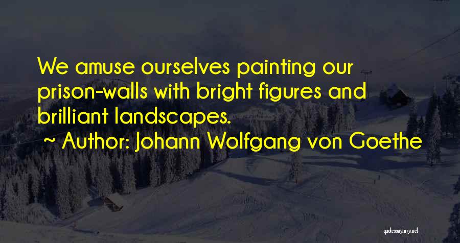 Johann Wolfgang Von Goethe Quotes: We Amuse Ourselves Painting Our Prison-walls With Bright Figures And Brilliant Landscapes.
