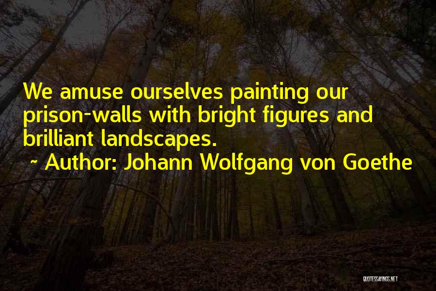 Johann Wolfgang Von Goethe Quotes: We Amuse Ourselves Painting Our Prison-walls With Bright Figures And Brilliant Landscapes.