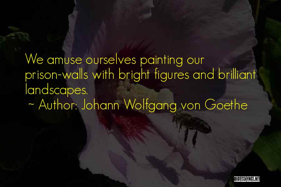 Johann Wolfgang Von Goethe Quotes: We Amuse Ourselves Painting Our Prison-walls With Bright Figures And Brilliant Landscapes.