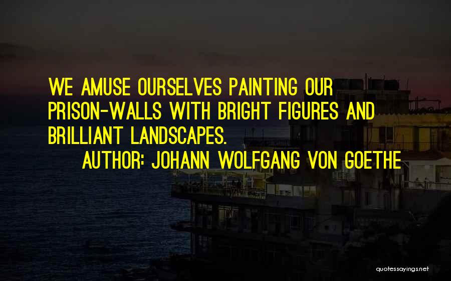 Johann Wolfgang Von Goethe Quotes: We Amuse Ourselves Painting Our Prison-walls With Bright Figures And Brilliant Landscapes.