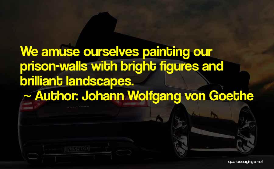 Johann Wolfgang Von Goethe Quotes: We Amuse Ourselves Painting Our Prison-walls With Bright Figures And Brilliant Landscapes.