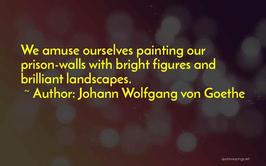 Johann Wolfgang Von Goethe Quotes: We Amuse Ourselves Painting Our Prison-walls With Bright Figures And Brilliant Landscapes.