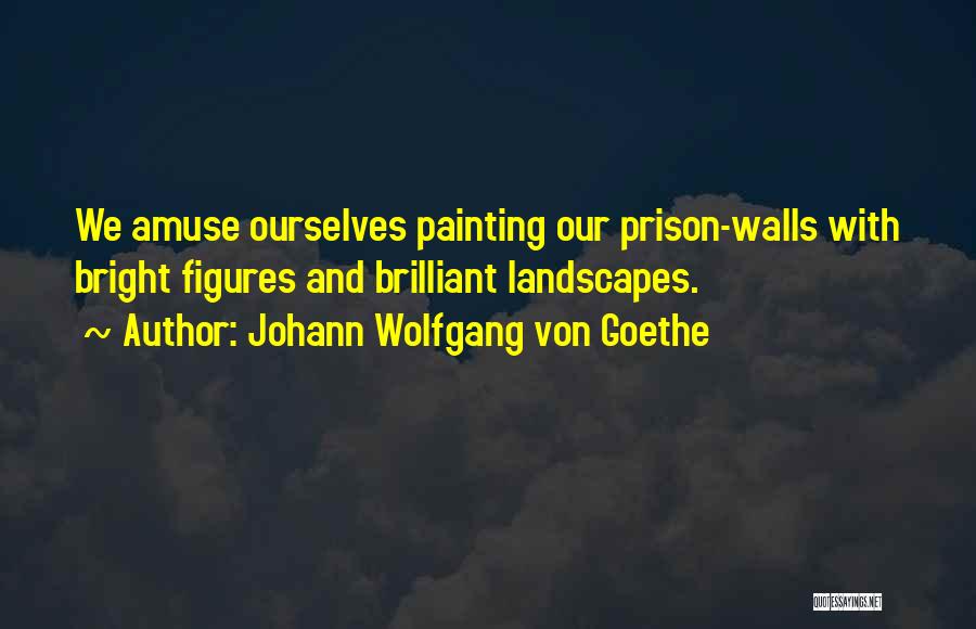 Johann Wolfgang Von Goethe Quotes: We Amuse Ourselves Painting Our Prison-walls With Bright Figures And Brilliant Landscapes.