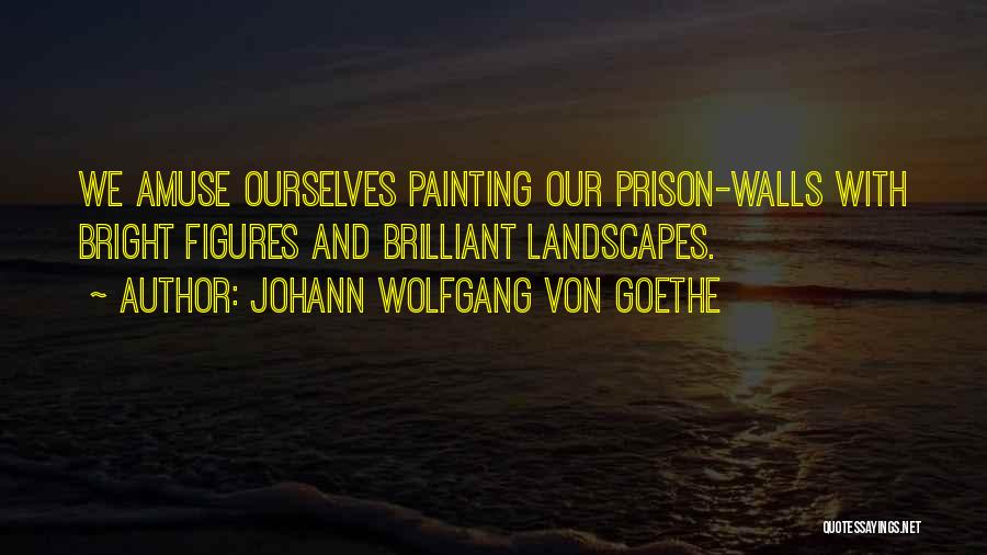 Johann Wolfgang Von Goethe Quotes: We Amuse Ourselves Painting Our Prison-walls With Bright Figures And Brilliant Landscapes.