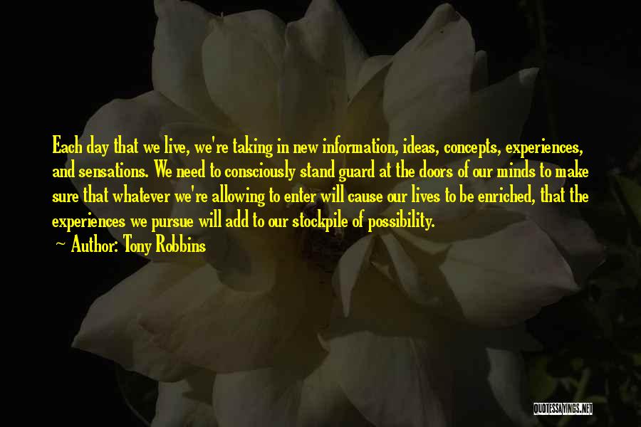 Tony Robbins Quotes: Each Day That We Live, We're Taking In New Information, Ideas, Concepts, Experiences, And Sensations. We Need To Consciously Stand