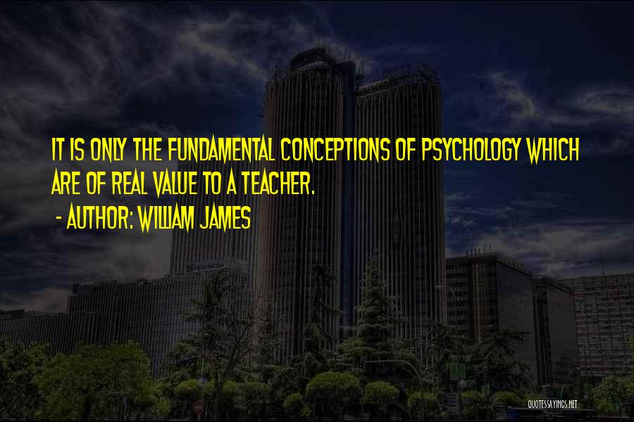 William James Quotes: It Is Only The Fundamental Conceptions Of Psychology Which Are Of Real Value To A Teacher.