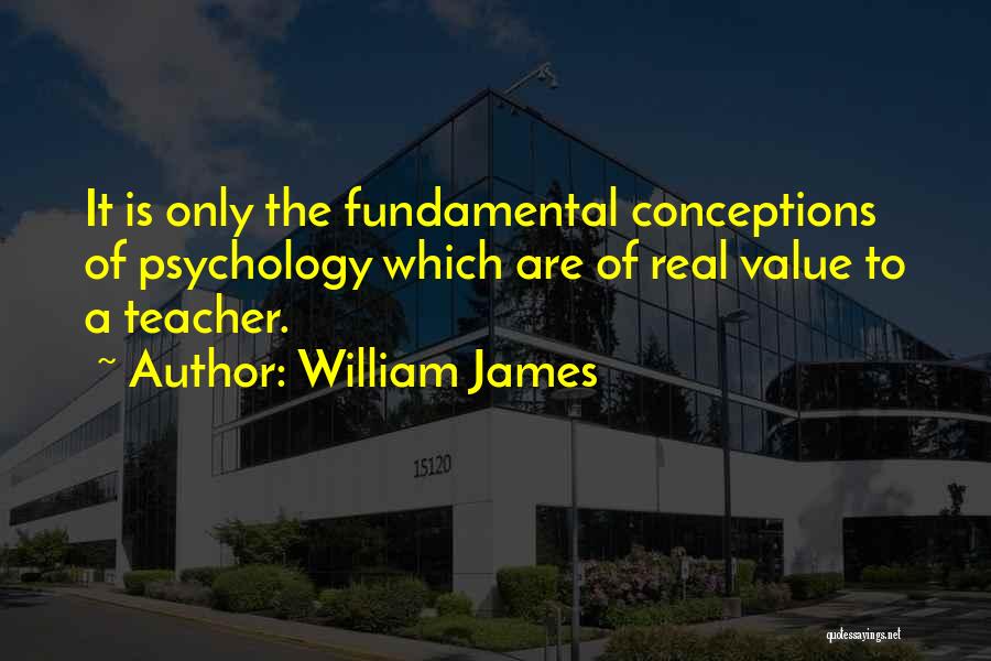 William James Quotes: It Is Only The Fundamental Conceptions Of Psychology Which Are Of Real Value To A Teacher.