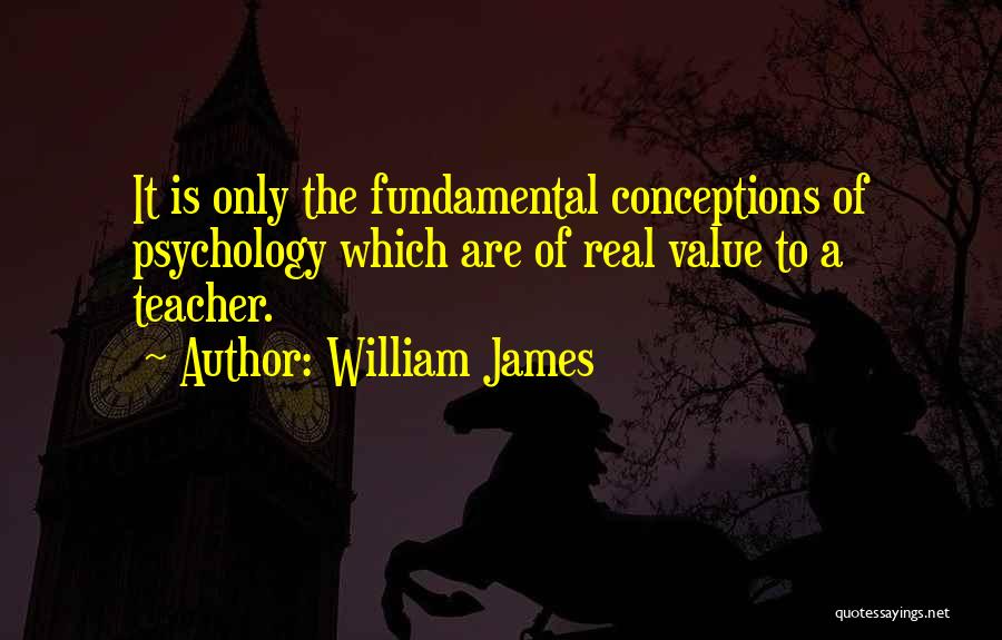 William James Quotes: It Is Only The Fundamental Conceptions Of Psychology Which Are Of Real Value To A Teacher.