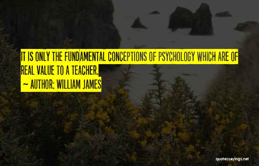 William James Quotes: It Is Only The Fundamental Conceptions Of Psychology Which Are Of Real Value To A Teacher.
