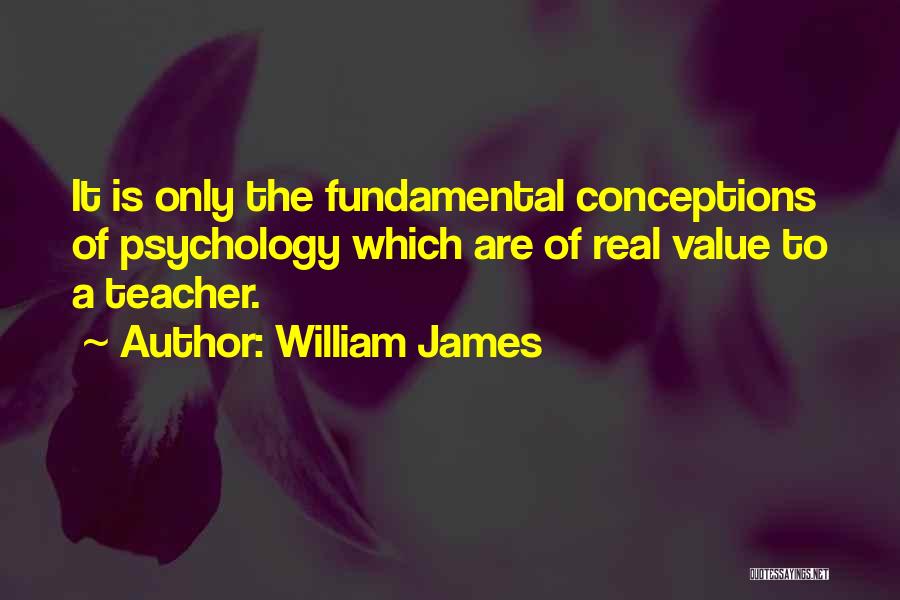 William James Quotes: It Is Only The Fundamental Conceptions Of Psychology Which Are Of Real Value To A Teacher.