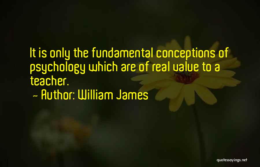 William James Quotes: It Is Only The Fundamental Conceptions Of Psychology Which Are Of Real Value To A Teacher.