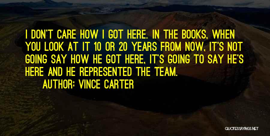 Vince Carter Quotes: I Don't Care How I Got Here. In The Books, When You Look At It 10 Or 20 Years From