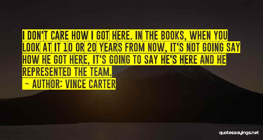 Vince Carter Quotes: I Don't Care How I Got Here. In The Books, When You Look At It 10 Or 20 Years From
