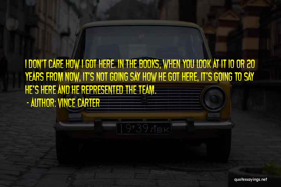 Vince Carter Quotes: I Don't Care How I Got Here. In The Books, When You Look At It 10 Or 20 Years From