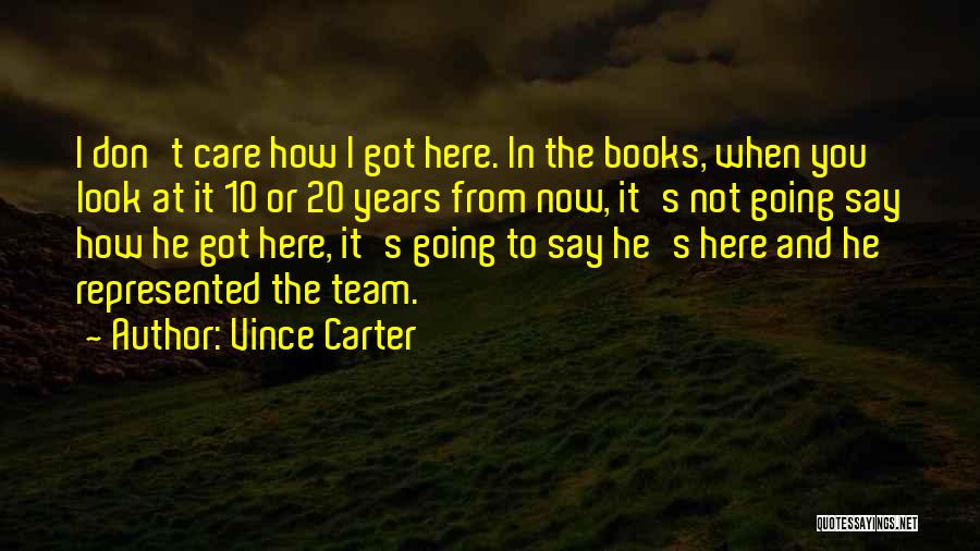 Vince Carter Quotes: I Don't Care How I Got Here. In The Books, When You Look At It 10 Or 20 Years From
