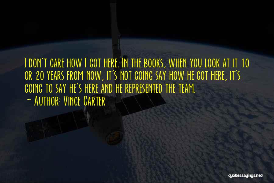 Vince Carter Quotes: I Don't Care How I Got Here. In The Books, When You Look At It 10 Or 20 Years From
