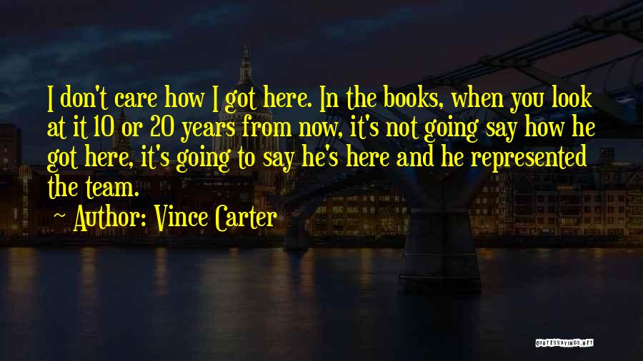 Vince Carter Quotes: I Don't Care How I Got Here. In The Books, When You Look At It 10 Or 20 Years From