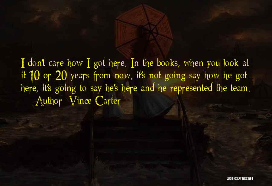 Vince Carter Quotes: I Don't Care How I Got Here. In The Books, When You Look At It 10 Or 20 Years From