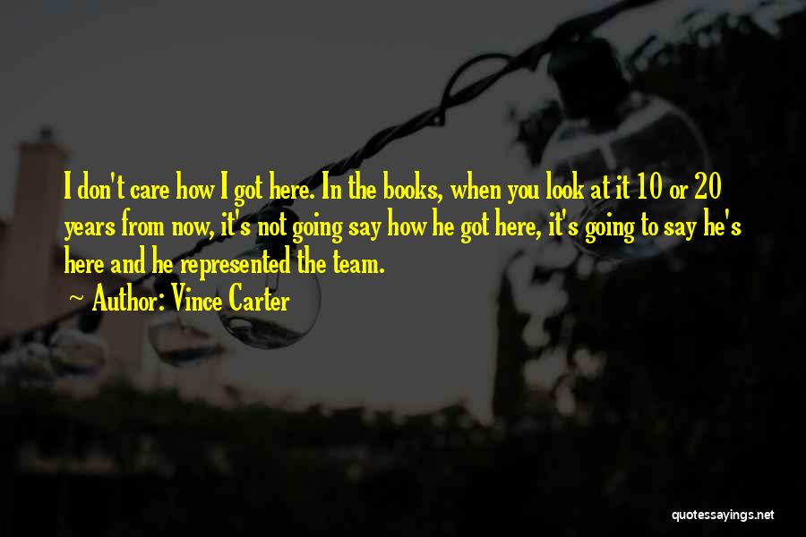 Vince Carter Quotes: I Don't Care How I Got Here. In The Books, When You Look At It 10 Or 20 Years From