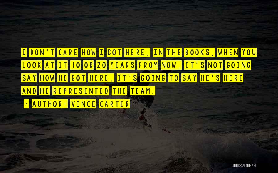 Vince Carter Quotes: I Don't Care How I Got Here. In The Books, When You Look At It 10 Or 20 Years From