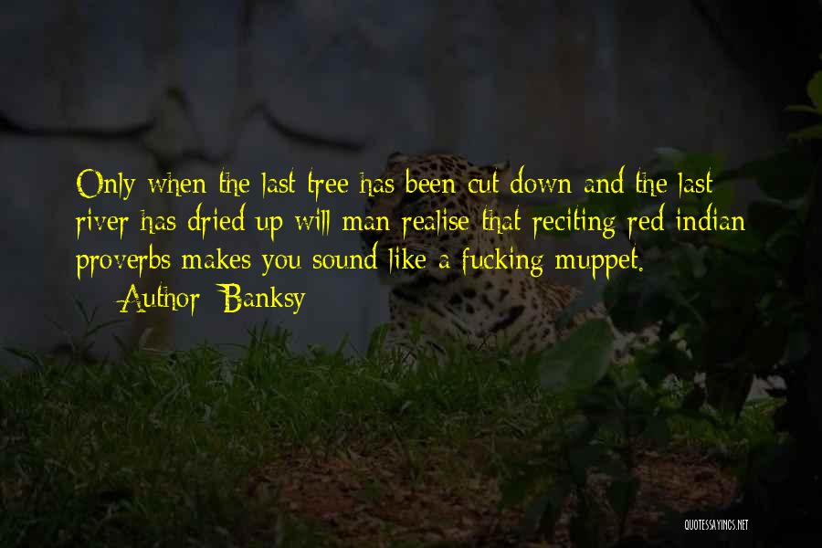 Banksy Quotes: Only When The Last Tree Has Been Cut Down And The Last River Has Dried Up Will Man Realise That