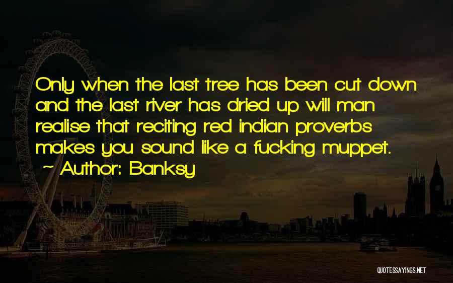 Banksy Quotes: Only When The Last Tree Has Been Cut Down And The Last River Has Dried Up Will Man Realise That