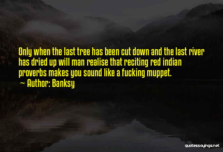 Banksy Quotes: Only When The Last Tree Has Been Cut Down And The Last River Has Dried Up Will Man Realise That