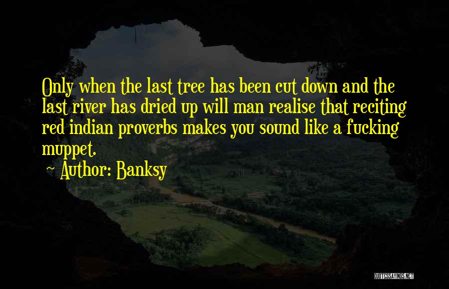 Banksy Quotes: Only When The Last Tree Has Been Cut Down And The Last River Has Dried Up Will Man Realise That