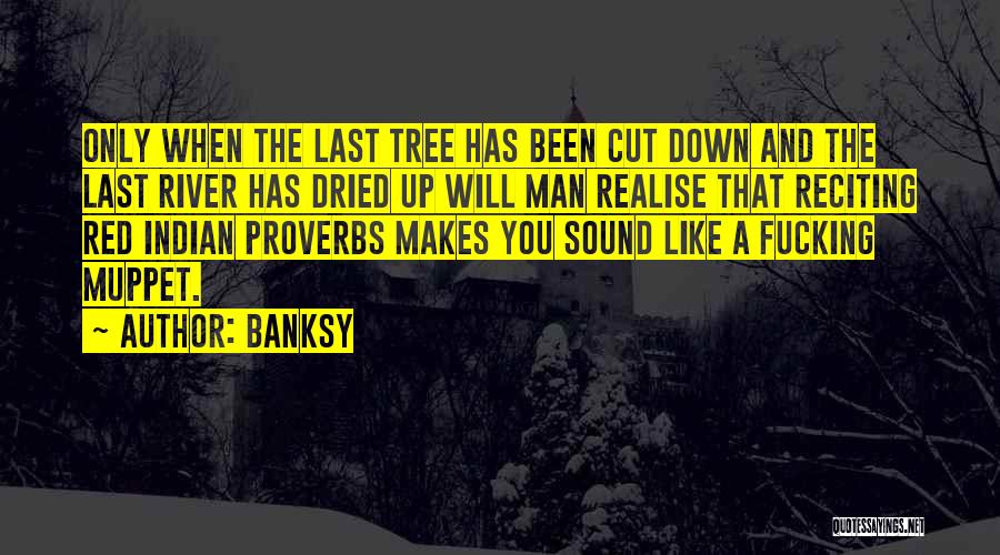 Banksy Quotes: Only When The Last Tree Has Been Cut Down And The Last River Has Dried Up Will Man Realise That